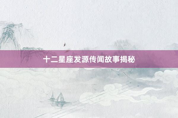 十二星座发源传闻故事揭秘