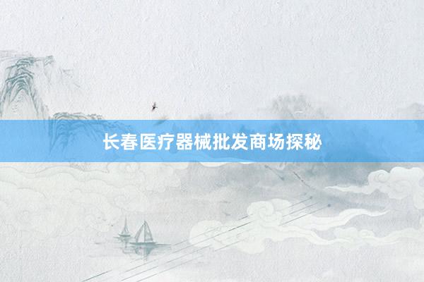 长春医疗器械批发商场探秘